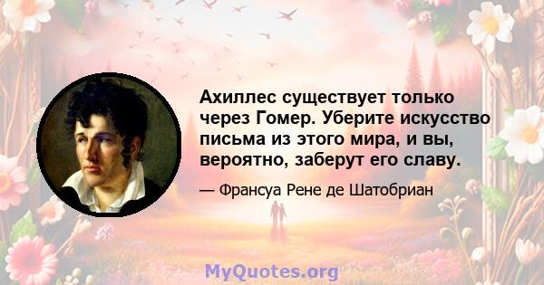 Ахиллес существует только через Гомер. Уберите искусство письма из этого мира, и вы, вероятно, заберут его славу.