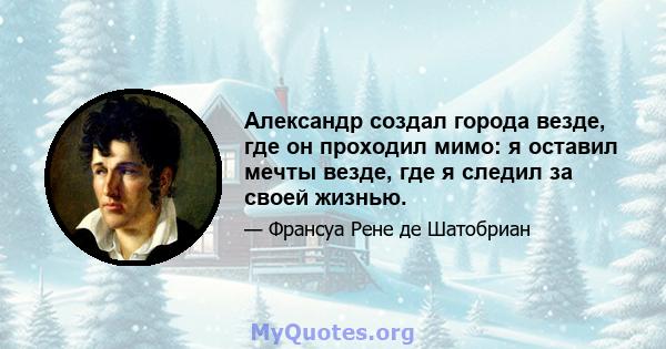 Александр создал города везде, где он проходил мимо: я оставил мечты везде, где я следил за своей жизнью.