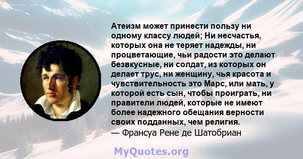 Атеизм может принести пользу ни одному классу людей; Ни несчастья, которых она не теряет надежды, ни процветающие, чьи радости это делают безвкусные, ни солдат, из которых он делает трус, ни женщину, чья красота и