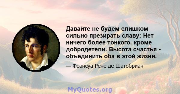 Давайте не будем слишком сильно презирать славу; Нет ничего более тонкого, кроме добродетели. Высота счастья - объединить оба в этой жизни.