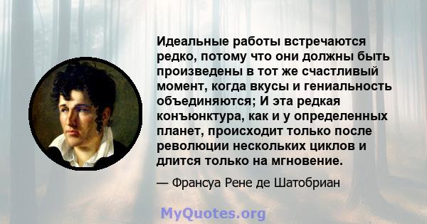 Идеальные работы встречаются редко, потому что они должны быть произведены в тот же счастливый момент, когда вкусы и гениальность объединяются; И эта редкая конъюнктура, как и у определенных планет, происходит только