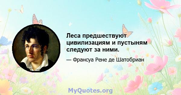 Леса предшествуют цивилизациям и пустыням следуют за ними.