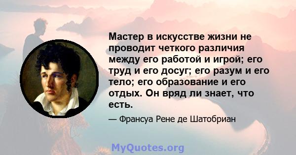 Мастер в искусстве жизни не проводит четкого различия между его работой и игрой; его труд и его досуг; его разум и его тело; его образование и его отдых. Он вряд ли знает, что есть.