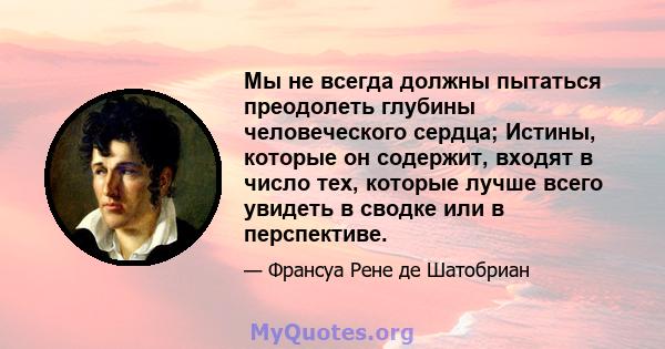 Мы не всегда должны пытаться преодолеть глубины человеческого сердца; Истины, которые он содержит, входят в число тех, которые лучше всего увидеть в сводке или в перспективе.