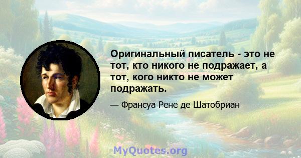 Оригинальный писатель - это не тот, кто никого не подражает, а тот, кого никто не может подражать.