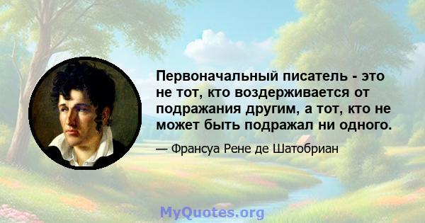 Первоначальный писатель - это не тот, кто воздерживается от подражания другим, а тот, кто не может быть подражал ни одного.