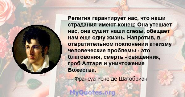 Религия гарантирует нас, что наши страдания имеют конец; Она утешает нас, она сушит наши слезы, обещает нам еще одну жизнь. Напротив, в отвратительном поклонении атеизму человеческие проблемы - это благовония, смерть -