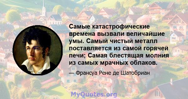 Самые катастрофические времена вызвали величайшие умы. Самый чистый металл поставляется из самой горячей печи; Самая блестящая молния из самых мрачных облаков.