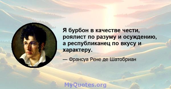 Я бурбон в качестве чести, роялист по разуму и осуждению, а республиканец по вкусу и характеру.