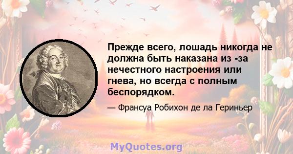 Прежде всего, лошадь никогда не должна быть наказана из -за нечестного настроения или гнева, но всегда с полным беспорядком.