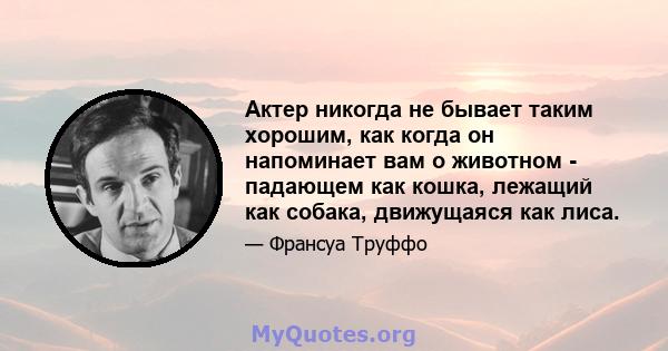 Актер никогда не бывает таким хорошим, как когда он напоминает вам о животном - падающем как кошка, лежащий как собака, движущаяся как лиса.