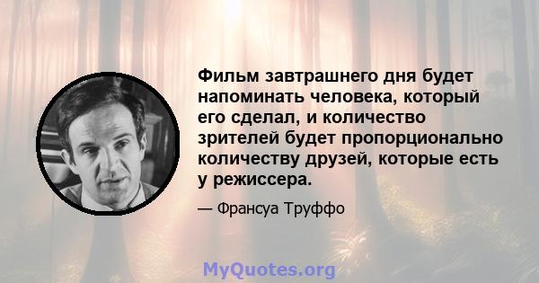 Фильм завтрашнего дня будет напоминать человека, который его сделал, и количество зрителей будет пропорционально количеству друзей, которые есть у режиссера.