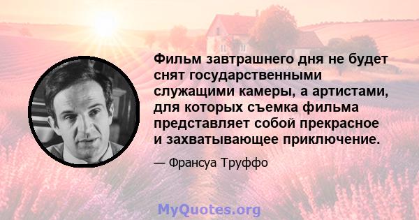 Фильм завтрашнего дня не будет снят государственными служащими камеры, а артистами, для которых съемка фильма представляет собой прекрасное и захватывающее приключение.