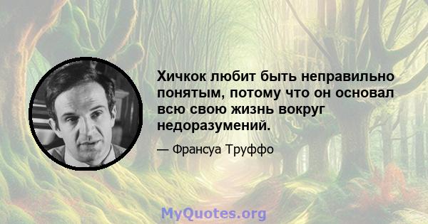 Хичкок любит быть неправильно понятым, потому что он основал всю свою жизнь вокруг недоразумений.