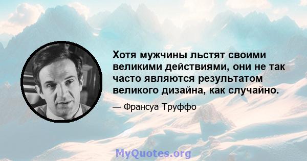 Хотя мужчины льстят своими великими действиями, они не так часто являются результатом великого дизайна, как случайно.