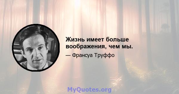 Жизнь имеет больше воображения, чем мы.