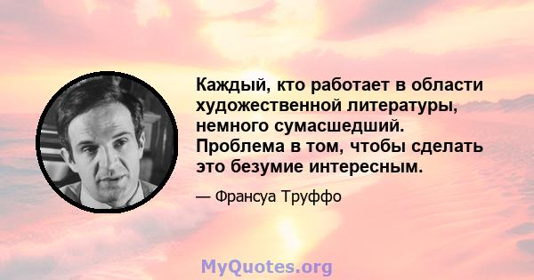 Каждый, кто работает в области художественной литературы, немного сумасшедший. Проблема в том, чтобы сделать это безумие интересным.