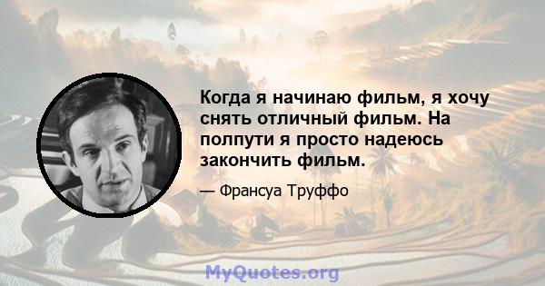 Когда я начинаю фильм, я хочу снять отличный фильм. На полпути я просто надеюсь закончить фильм.