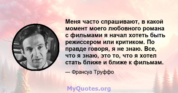 Меня часто спрашивают, в какой момент моего любовного романа с фильмами я начал хотеть быть режиссером или критиком. По правде говоря, я не знаю. Все, что я знаю, это то, что я хотел стать ближе и ближе к фильмам.