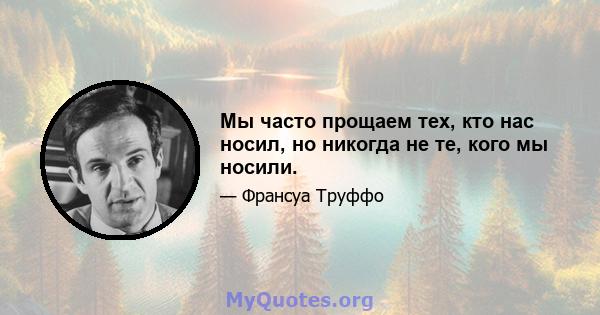 Мы часто прощаем тех, кто нас носил, но никогда не те, кого мы носили.