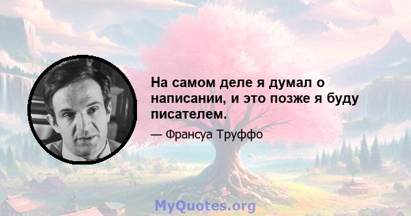 На самом деле я думал о написании, и это позже я буду писателем.