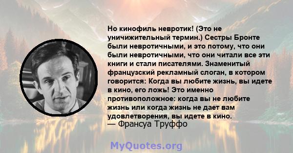 Но кинофиль невротик! (Это не уничижительный термин.) Сестры Бронте были невротичными, и это потому, что они были невротичными, что они читали все эти книги и стали писателями. Знаменитый французский рекламный слоган, в 