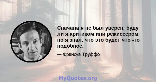 Сначала я не был уверен, буду ли я критиком или режиссером, но я знал, что это будет что -то подобное.