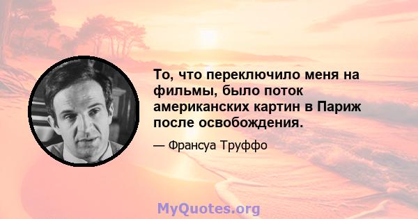 То, что переключило меня на фильмы, было поток американских картин в Париж после освобождения.