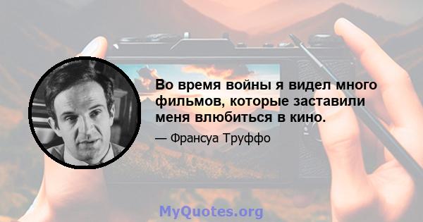 Во время войны я видел много фильмов, которые заставили меня влюбиться в кино.