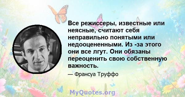 Все режиссеры, известные или неясные, считают себя неправильно понятыми или недооцененными. Из -за этого они все лгут. Они обязаны переоценить свою собственную важность.