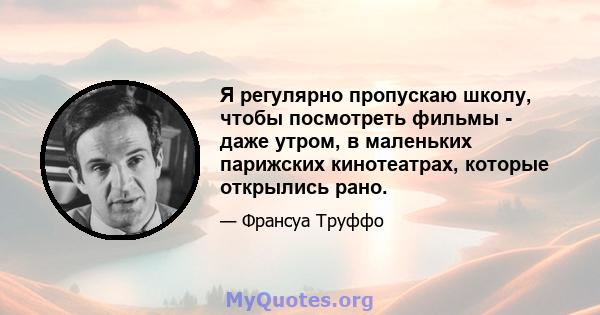 Я регулярно пропускаю школу, чтобы посмотреть фильмы - даже утром, в маленьких парижских кинотеатрах, которые открылись рано.