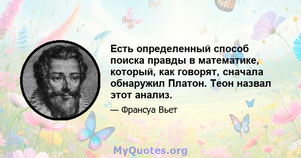 Есть определенный способ поиска правды в математике, который, как говорят, сначала обнаружил Платон. Теон назвал этот анализ.