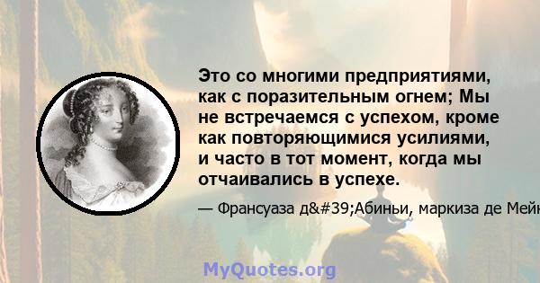 Это со многими предприятиями, как с поразительным огнем; Мы не встречаемся с успехом, кроме как повторяющимися усилиями, и часто в тот момент, когда мы отчаивались в успехе.