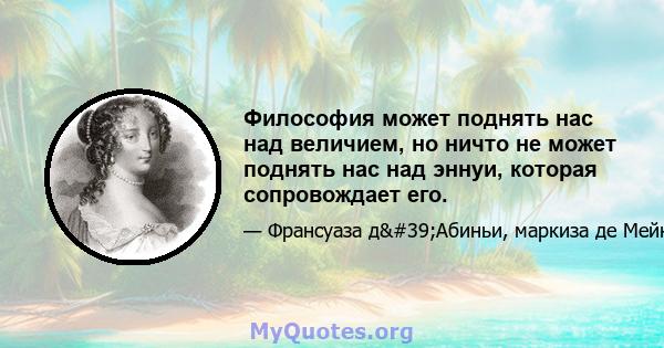 Философия может поднять нас над величием, но ничто не может поднять нас над эннуи, которая сопровождает его.