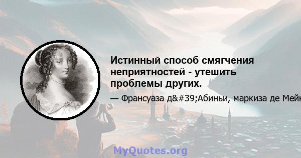 Истинный способ смягчения неприятностей - утешить проблемы других.