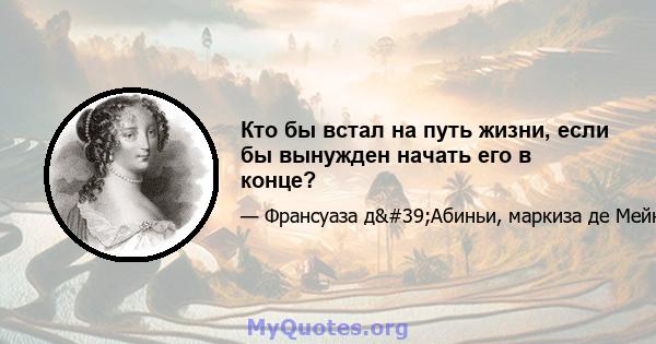 Кто бы встал на путь жизни, если бы вынужден начать его в конце?