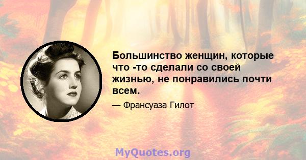 Большинство женщин, которые что -то сделали со своей жизнью, не понравились почти всем.