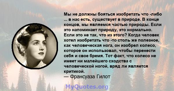 Мы не должны бояться изобретать что -либо ... в нас есть, существует в природе. В конце концов, мы являемся частью природы. Если это напоминает природу, это нормально. Если это не так, что из этого? Когда человек хотел