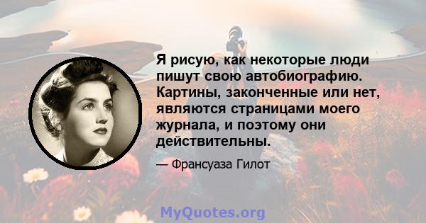 Я рисую, как некоторые люди пишут свою автобиографию. Картины, законченные или нет, являются страницами моего журнала, и поэтому они действительны.