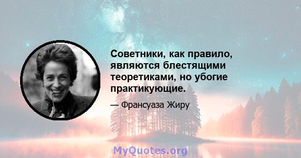 Советники, как правило, являются блестящими теоретиками, но убогие практикующие.