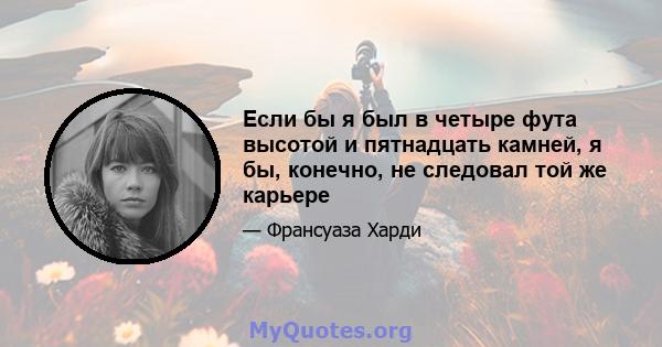 Если бы я был в четыре фута высотой и пятнадцать камней, я бы, конечно, не следовал той же карьере