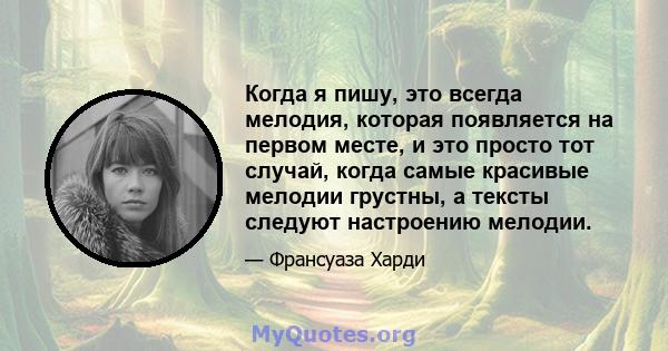 Когда я пишу, это всегда мелодия, которая появляется на первом месте, и это просто тот случай, когда самые красивые мелодии грустны, а тексты следуют настроению мелодии.