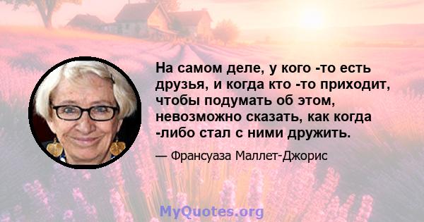 На самом деле, у кого -то есть друзья, и когда кто -то приходит, чтобы подумать об этом, невозможно сказать, как когда -либо стал с ними дружить.