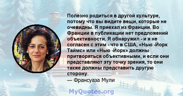 Полезно родиться в другой культуре, потому что вы видите вещи, которые не очевидны. Я приехал из Франции. Во Франции в публикации нет предложений объективности. Я обнаружил - и я не согласен с этим - что в США, «Нью