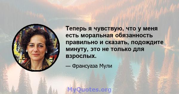 Теперь я чувствую, что у меня есть моральная обязанность правильно и сказать, подождите минуту, это не только для взрослых.