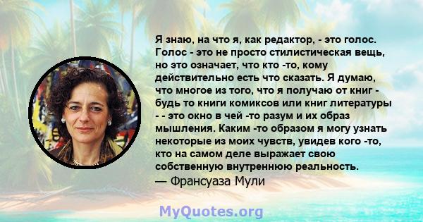 Я знаю, на что я, как редактор, - это голос. Голос - это не просто стилистическая вещь, но это означает, что кто -то, кому действительно есть что сказать. Я думаю, что многое из того, что я получаю от книг - будь то