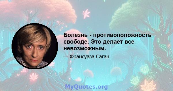 Болезнь - противоположность свободе. Это делает все невозможным.