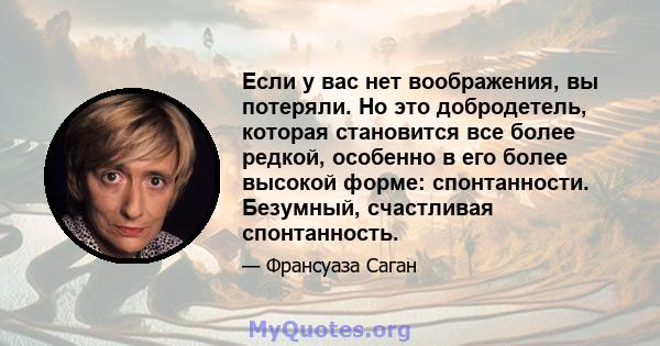 Если у вас нет воображения, вы потеряли. Но это добродетель, которая становится все более редкой, особенно в его более высокой форме: спонтанности. Безумный, счастливая спонтанность.