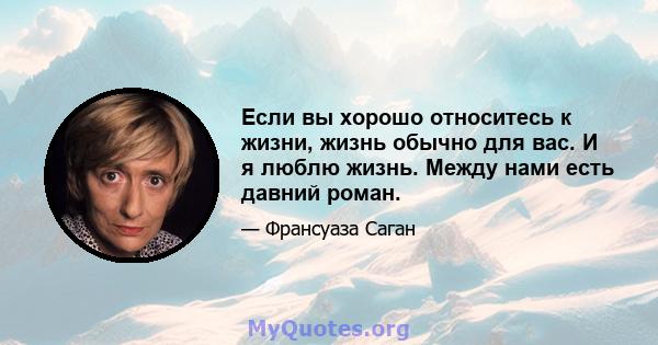 Если вы хорошо относитесь к жизни, жизнь обычно для вас. И я люблю жизнь. Между нами есть давний роман.