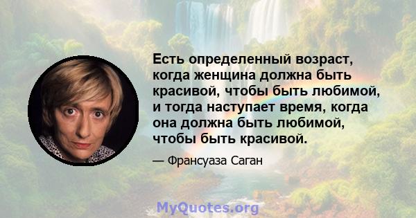 Есть определенный возраст, когда женщина должна быть красивой, чтобы быть любимой, и тогда наступает время, когда она должна быть любимой, чтобы быть красивой.